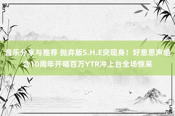 音乐分享与推荐 抛弃版S.H.E突现身！好意思声组合10周年开唱　百万YTR冲上台全场惊呆