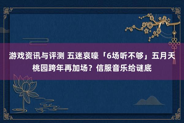 游戏资讯与评测 五迷哀嚎「6场听不够」　五月天桃园跨年再加场？信服音乐给谜底