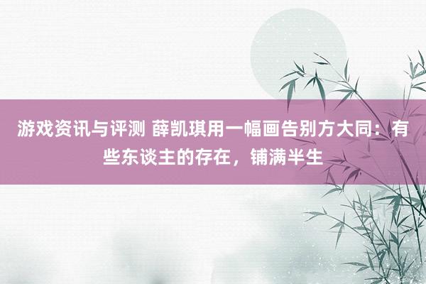 游戏资讯与评测 薛凯琪用一幅画告别方大同：有些东谈主的存在，铺满半生