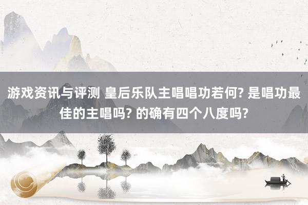 游戏资讯与评测 皇后乐队主唱唱功若何? 是唱功最佳的主唱吗? 的确有四个八度吗?