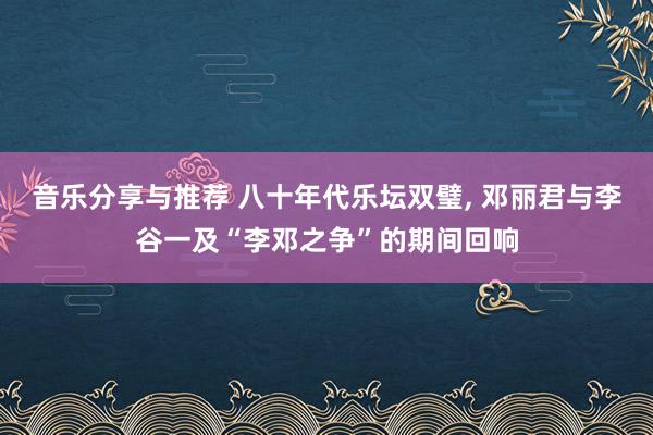 音乐分享与推荐 八十年代乐坛双璧, 邓丽君与李谷一及“李邓之争”的期间回响