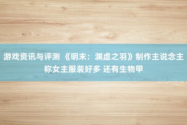 游戏资讯与评测 《明末：渊虚之羽》制作主说念主称女主服装好多 还有生物甲