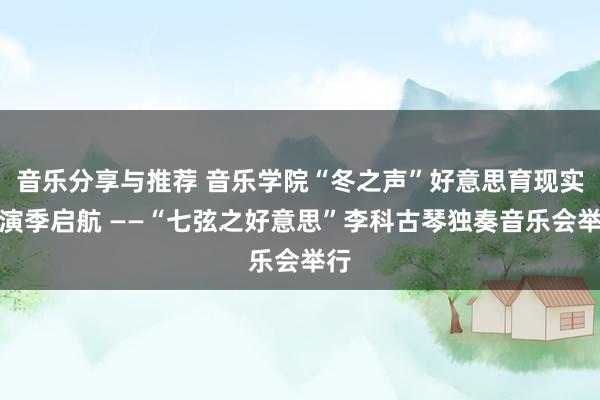 音乐分享与推荐 音乐学院“冬之声”好意思育现实上演季启航 ——“七弦之好意思”李科古琴独奏音乐会举行