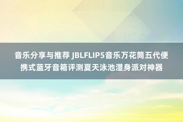 音乐分享与推荐 JBLFLIP5音乐万花筒五代便携式蓝牙音箱评测夏天泳池湿身派对神器