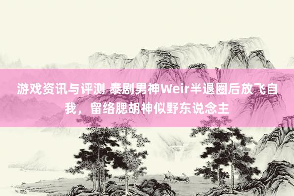 游戏资讯与评测 泰剧男神Weir半退圈后放飞自我，留络腮胡神似野东说念主