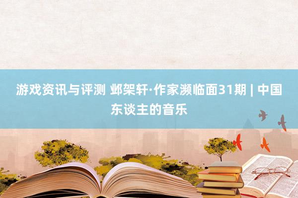 游戏资讯与评测 邺架轩·作家濒临面31期 | 中国东谈主的音乐