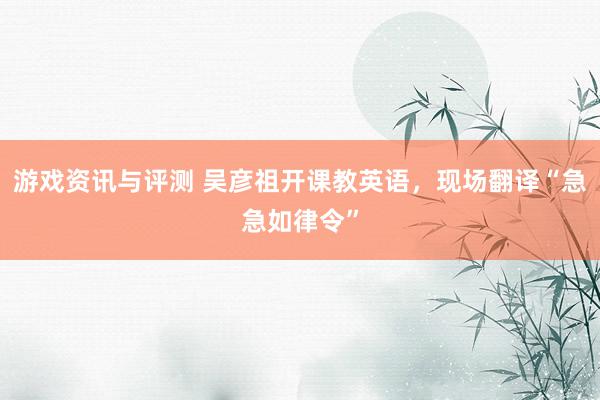 游戏资讯与评测 吴彦祖开课教英语，现场翻译“急急如律令”