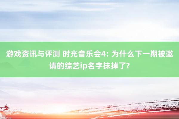 游戏资讯与评测 时光音乐会4: 为什么下一期被邀请的综艺ip名字抹掉了?