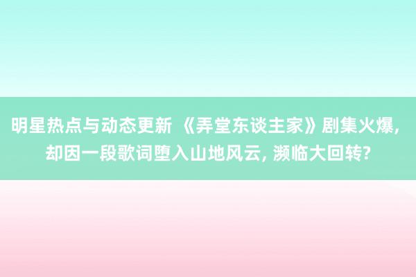 明星热点与动态更新 《弄堂东谈主家》剧集火爆, 却因一段歌词堕入山地风云, 濒临大回转?