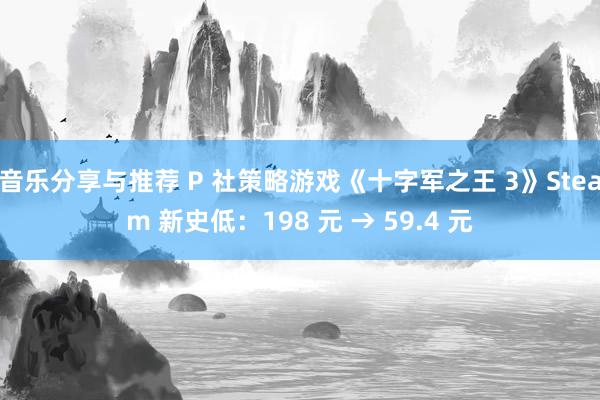 音乐分享与推荐 P 社策略游戏《十字军之王 3》Steam 新史低：198 元 → 59.4 元