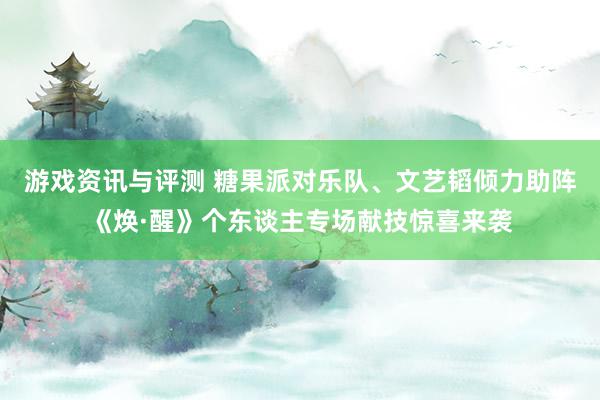 游戏资讯与评测 糖果派对乐队、文艺韬倾力助阵《焕·醒》个东谈主专场献技惊喜来袭