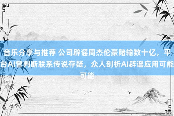 音乐分享与推荐 公司辟谣周杰伦豪赌输数十亿，平台AI曾判断联系传说存疑，众人剖析AI辟谣应用可能