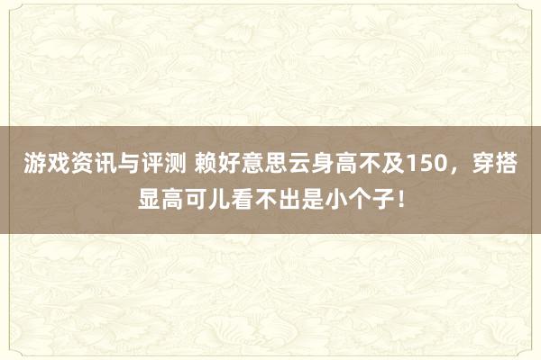 游戏资讯与评测 赖好意思云身高不及150，穿搭显高可儿看不出是小个子！