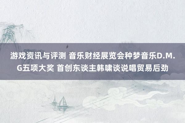 游戏资讯与评测 音乐财经展览会种梦音乐D.M.G五项大奖 首创东谈主韩啸谈说唱贸易后劲