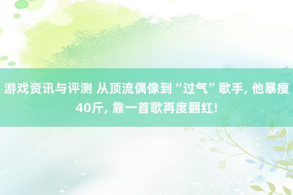 游戏资讯与评测 从顶流偶像到“过气”歌手, 他暴瘦40斤, 靠一首歌再度翻红!