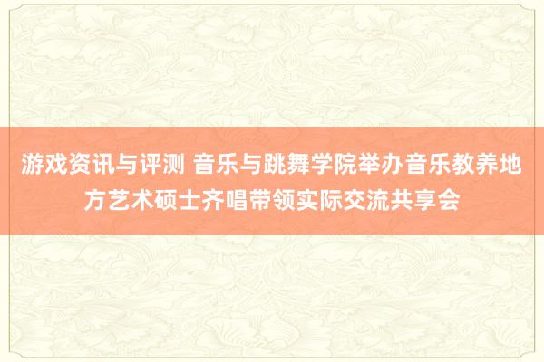 游戏资讯与评测 音乐与跳舞学院举办音乐教养地方艺术硕士齐唱带领实际交流共享会