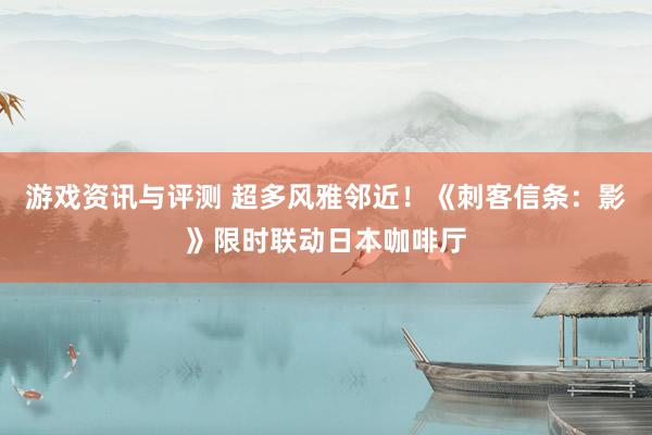 游戏资讯与评测 超多风雅邻近！《刺客信条：影》限时联动日本咖啡厅