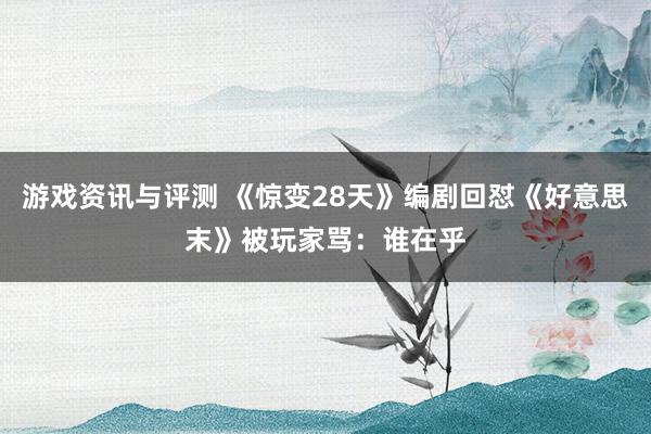 游戏资讯与评测 《惊变28天》编剧回怼《好意思末》被玩家骂：谁在乎