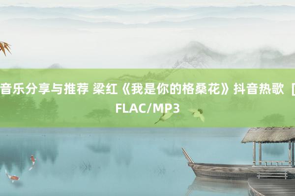 音乐分享与推荐 梁红《我是你的格桑花》抖音热歌  [FLAC/MP3