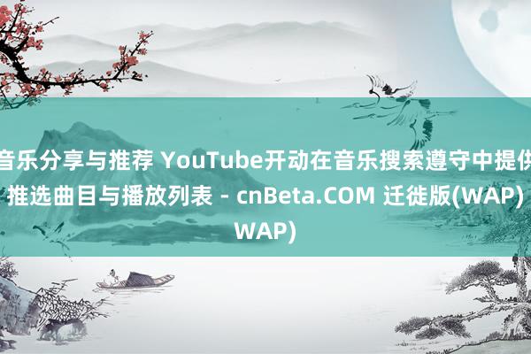 音乐分享与推荐 YouTube开动在音乐搜索遵守中提供推选曲目与播放列表 - cnBeta.COM 迁徙版(WAP)