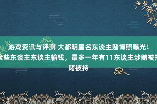 游戏资讯与评测 大都明星名东谈主赌博照曝光！险些东谈主东谈主输钱，最多一年有11东谈主涉赌被持