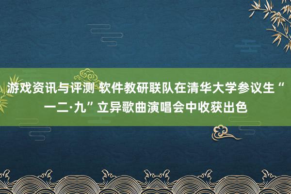 游戏资讯与评测 软件教研联队在清华大学参议生“一二·九”立异歌曲演唱会中收获出色