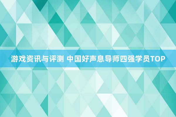 游戏资讯与评测 中国好声息导师四强学员TOP