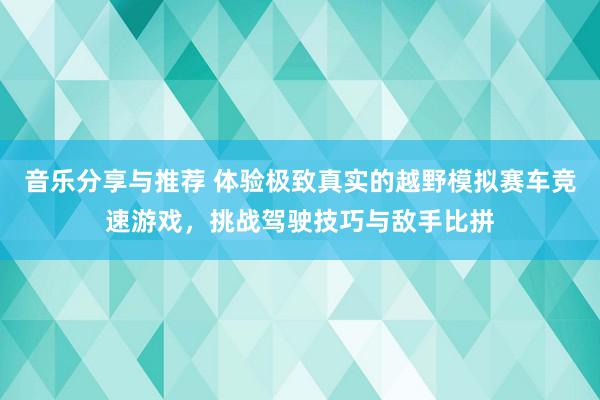 音乐分享与推荐 体验极致真实的越野模拟赛车竞速游戏，挑战驾驶技巧与敌手比拼