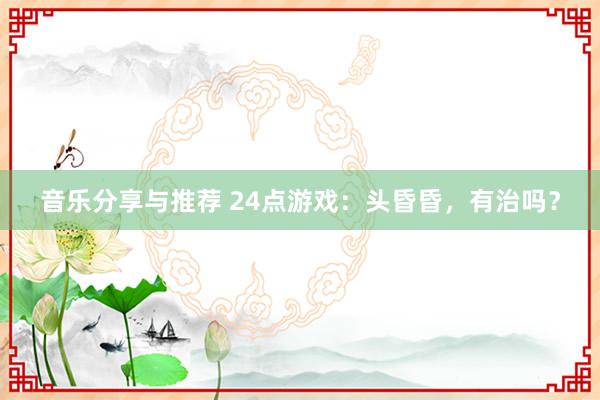 音乐分享与推荐 24点游戏：头昏昏，有治吗？