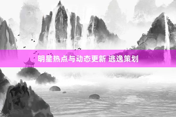 明星热点与动态更新 逃逸策划