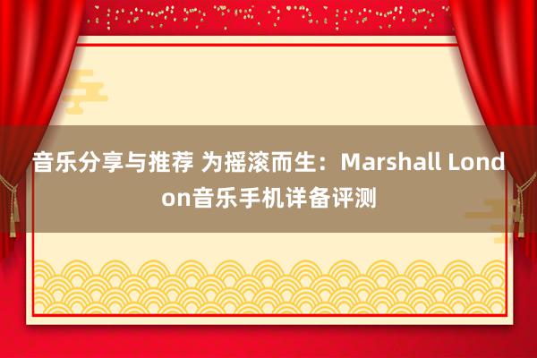 音乐分享与推荐 为摇滚而生：Marshall London音乐手机详备评测