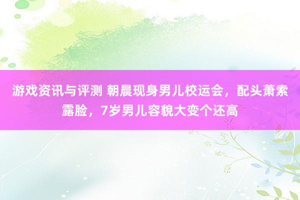 游戏资讯与评测 朝晨现身男儿校运会，配头萧索露脸，7岁男儿容貌大变个还高