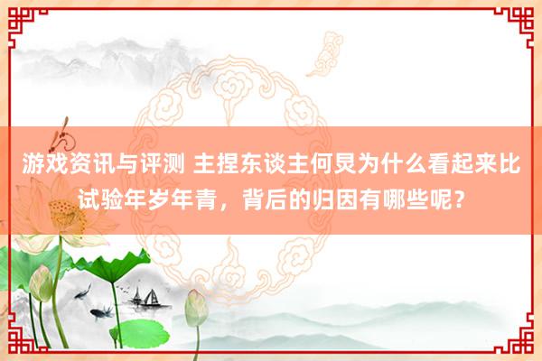 游戏资讯与评测 主捏东谈主何炅为什么看起来比试验年岁年青，背后的归因有哪些呢？