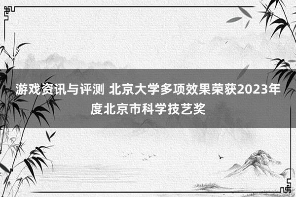 游戏资讯与评测 北京大学多项效果荣获2023年度北京市科学技艺奖