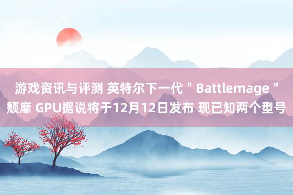 游戏资讯与评测 英特尔下一代＂Battlemage＂颓靡 GPU据说将于12月12日发布 现已知两个型号