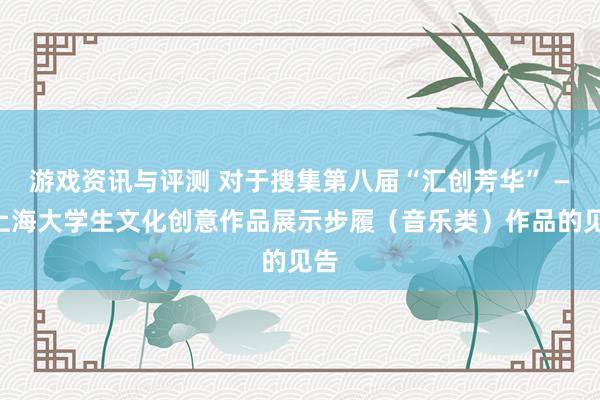 游戏资讯与评测 对于搜集第八届“汇创芳华” ——上海大学生文化创意作品展示步履（音乐类）作品的见告