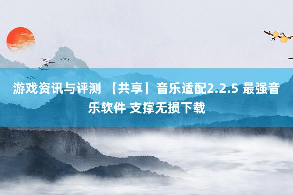 游戏资讯与评测 【共享】音乐适配2.2.5 最强音乐软件 支撑无损下载