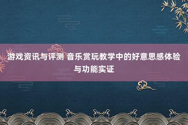 游戏资讯与评测 音乐赏玩教学中的好意思感体验与功能实证