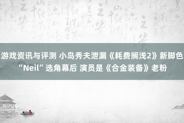 游戏资讯与评测 小岛秀夫泄漏《耗费搁浅2》新脚色“Neil”选角幕后 演员是《合金装备》老粉