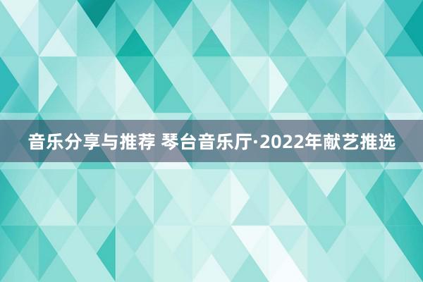 音乐分享与推荐 琴台音乐厅·2022年献艺推选