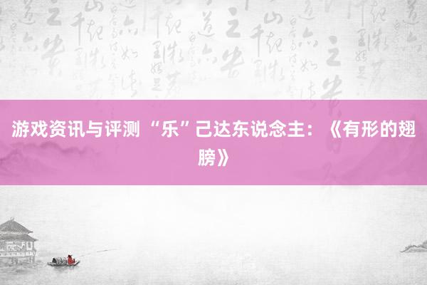 游戏资讯与评测 “乐”己达东说念主：《有形的翅膀》