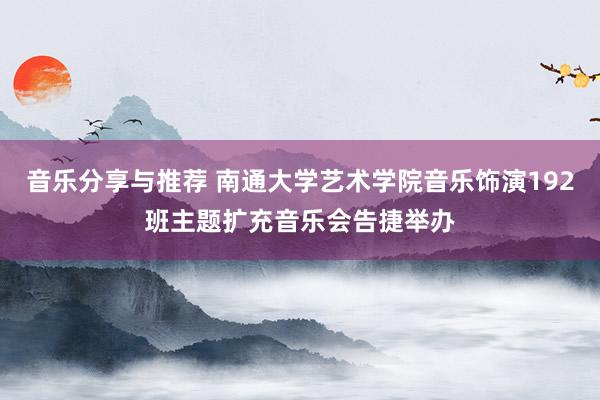 音乐分享与推荐 南通大学艺术学院音乐饰演192班主题扩充音乐会告捷举办