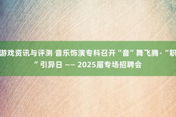 游戏资讯与评测 音乐饰演专科召开“音”舞飞腾∙“职”引异日 —— 2025届专场招聘会