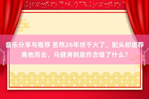 音乐分享与推荐 苦熬26年终于火了，配头却遴荐离他而去，马健涛到底作念错了什么？