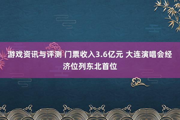 游戏资讯与评测 门票收入3.6亿元 大连演唱会经济位列东北首位