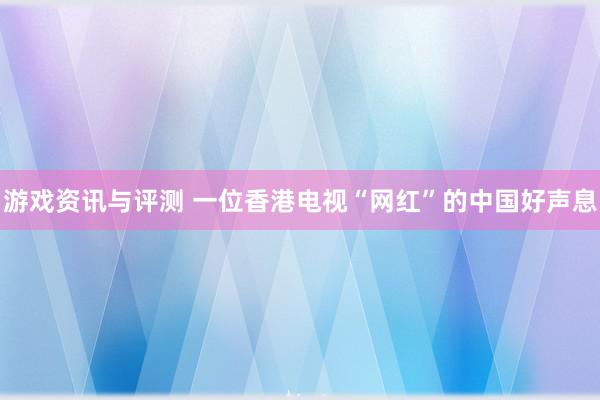 游戏资讯与评测 一位香港电视“网红”的中国好声息